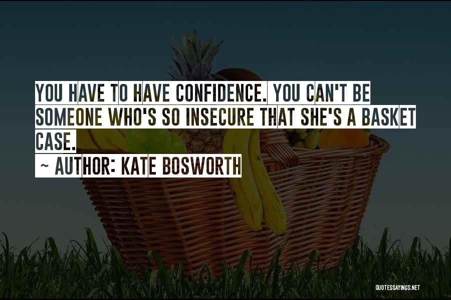 Kate Bosworth Quotes: You Have To Have Confidence. You Can't Be Someone Who's So Insecure That She's A Basket Case.