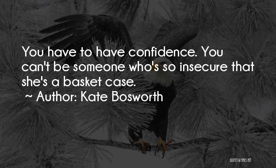 Kate Bosworth Quotes: You Have To Have Confidence. You Can't Be Someone Who's So Insecure That She's A Basket Case.