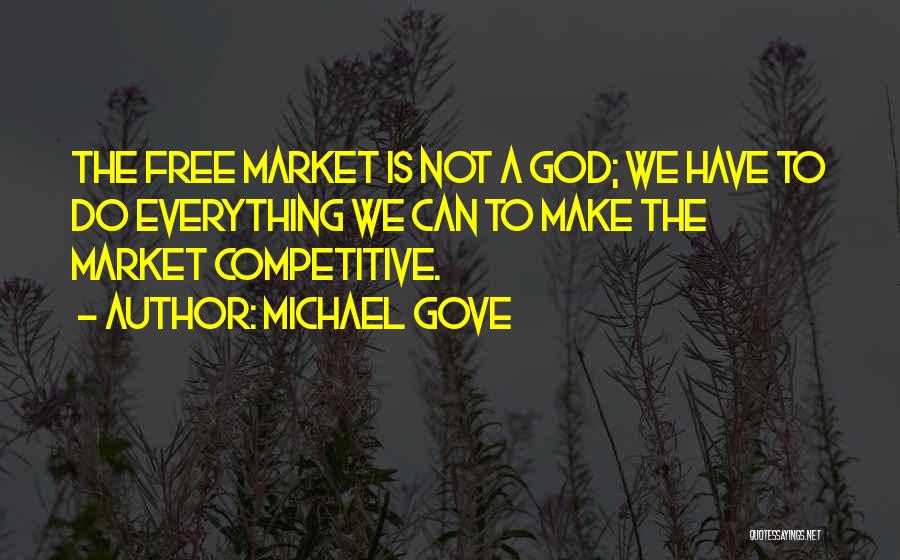 Michael Gove Quotes: The Free Market Is Not A God; We Have To Do Everything We Can To Make The Market Competitive.