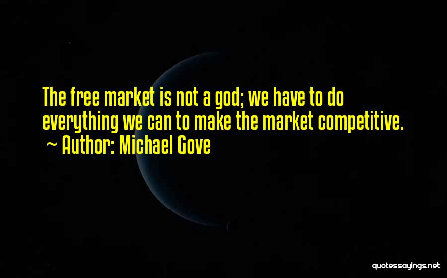 Michael Gove Quotes: The Free Market Is Not A God; We Have To Do Everything We Can To Make The Market Competitive.