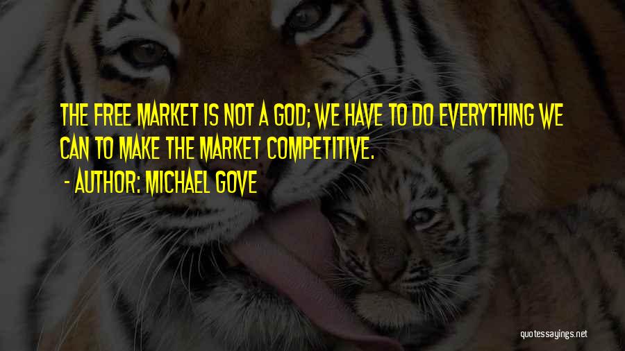 Michael Gove Quotes: The Free Market Is Not A God; We Have To Do Everything We Can To Make The Market Competitive.