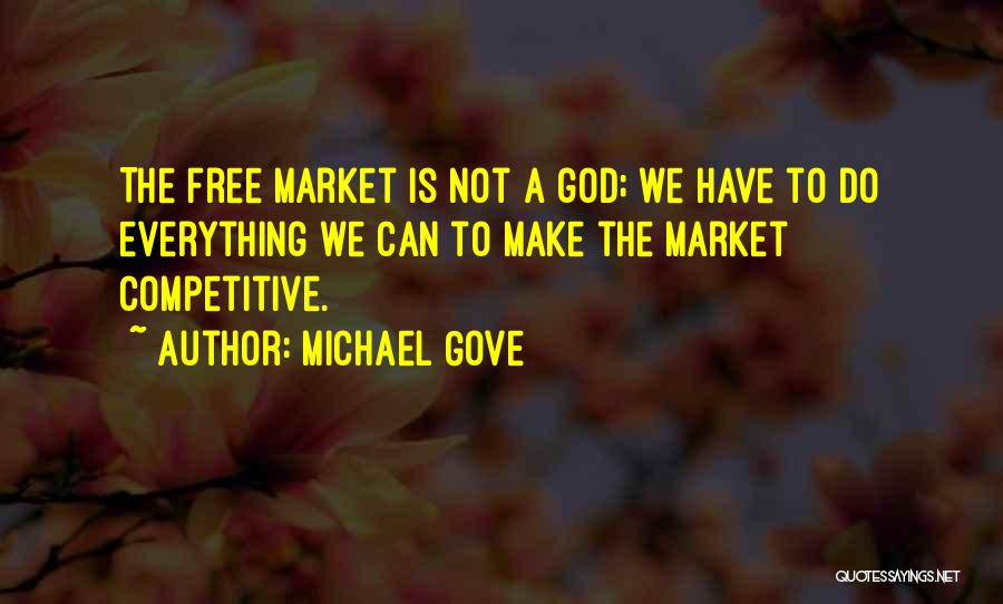 Michael Gove Quotes: The Free Market Is Not A God; We Have To Do Everything We Can To Make The Market Competitive.