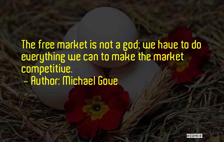 Michael Gove Quotes: The Free Market Is Not A God; We Have To Do Everything We Can To Make The Market Competitive.