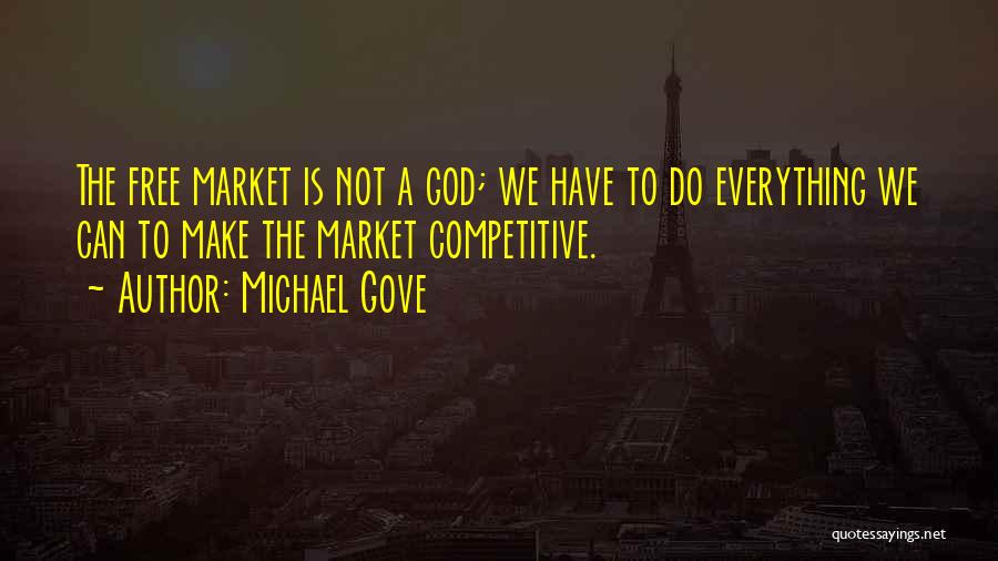 Michael Gove Quotes: The Free Market Is Not A God; We Have To Do Everything We Can To Make The Market Competitive.