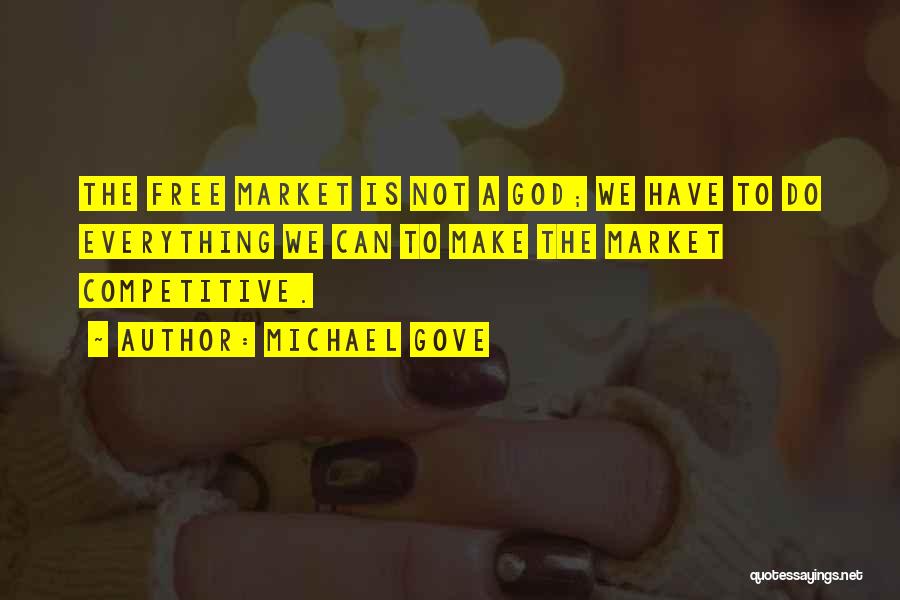 Michael Gove Quotes: The Free Market Is Not A God; We Have To Do Everything We Can To Make The Market Competitive.