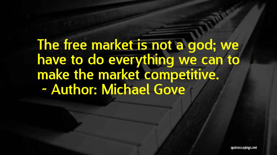 Michael Gove Quotes: The Free Market Is Not A God; We Have To Do Everything We Can To Make The Market Competitive.