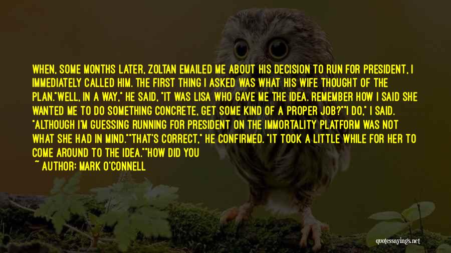 Mark O'Connell Quotes: When, Some Months Later, Zoltan Emailed Me About His Decision To Run For President, I Immediately Called Him. The First