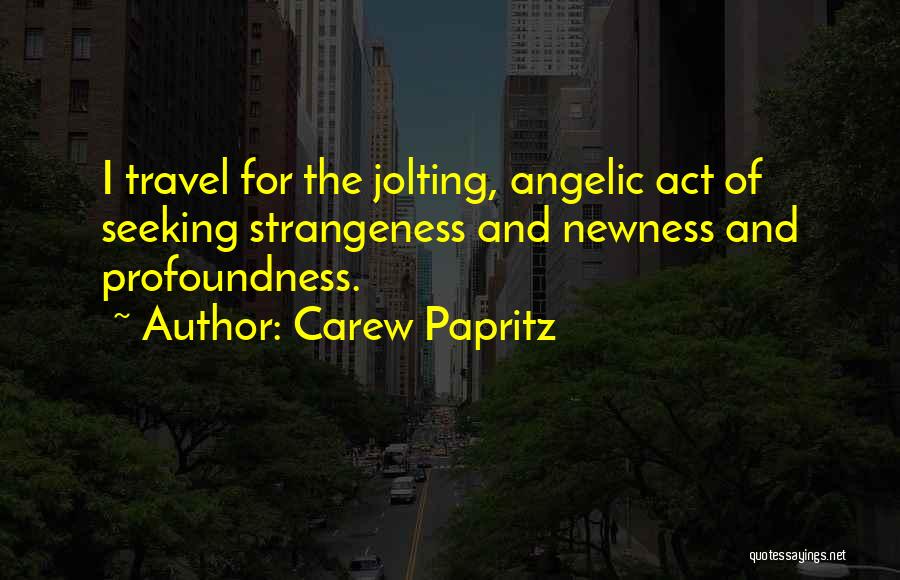 Carew Papritz Quotes: I Travel For The Jolting, Angelic Act Of Seeking Strangeness And Newness And Profoundness.