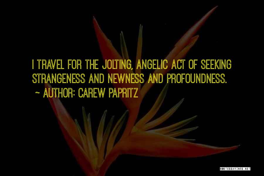Carew Papritz Quotes: I Travel For The Jolting, Angelic Act Of Seeking Strangeness And Newness And Profoundness.
