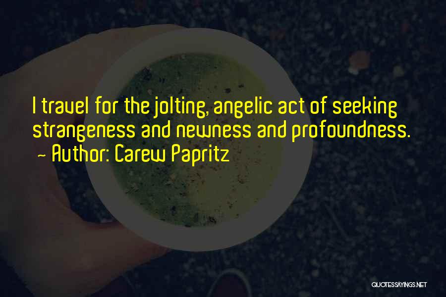 Carew Papritz Quotes: I Travel For The Jolting, Angelic Act Of Seeking Strangeness And Newness And Profoundness.