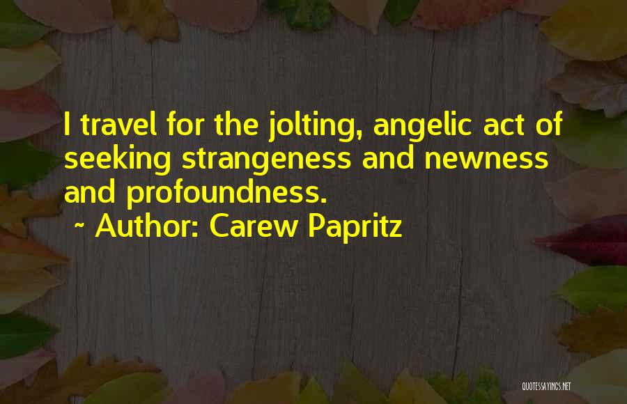 Carew Papritz Quotes: I Travel For The Jolting, Angelic Act Of Seeking Strangeness And Newness And Profoundness.