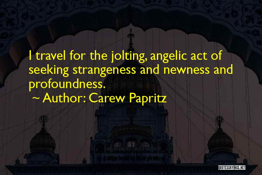 Carew Papritz Quotes: I Travel For The Jolting, Angelic Act Of Seeking Strangeness And Newness And Profoundness.