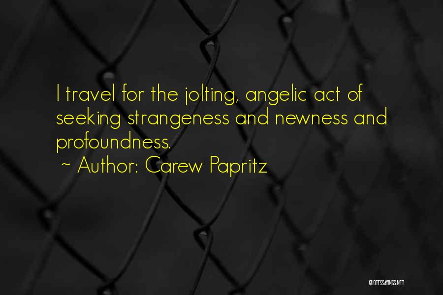 Carew Papritz Quotes: I Travel For The Jolting, Angelic Act Of Seeking Strangeness And Newness And Profoundness.