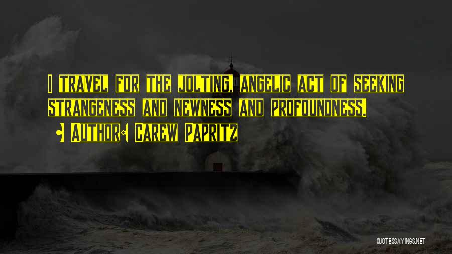 Carew Papritz Quotes: I Travel For The Jolting, Angelic Act Of Seeking Strangeness And Newness And Profoundness.