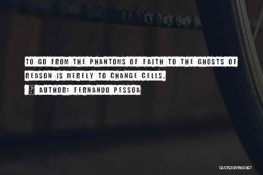 Fernando Pessoa Quotes: To Go From The Phantoms Of Faith To The Ghosts Of Reason Is Merely To Change Cells.