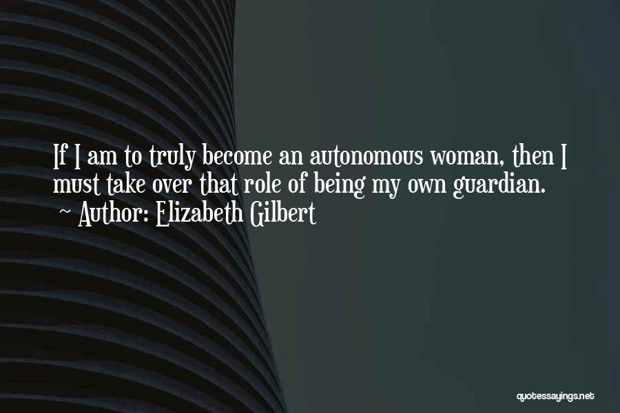 Elizabeth Gilbert Quotes: If I Am To Truly Become An Autonomous Woman, Then I Must Take Over That Role Of Being My Own
