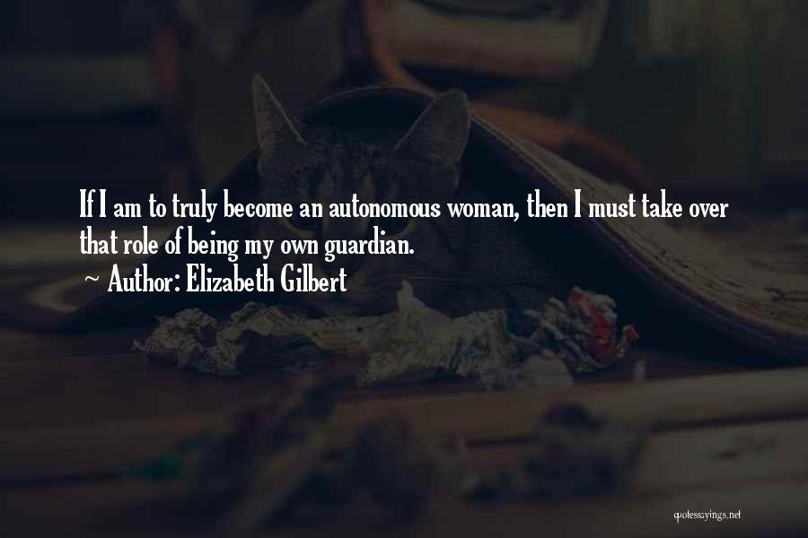 Elizabeth Gilbert Quotes: If I Am To Truly Become An Autonomous Woman, Then I Must Take Over That Role Of Being My Own