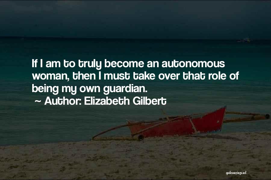 Elizabeth Gilbert Quotes: If I Am To Truly Become An Autonomous Woman, Then I Must Take Over That Role Of Being My Own