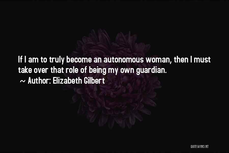Elizabeth Gilbert Quotes: If I Am To Truly Become An Autonomous Woman, Then I Must Take Over That Role Of Being My Own