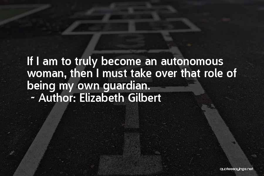 Elizabeth Gilbert Quotes: If I Am To Truly Become An Autonomous Woman, Then I Must Take Over That Role Of Being My Own