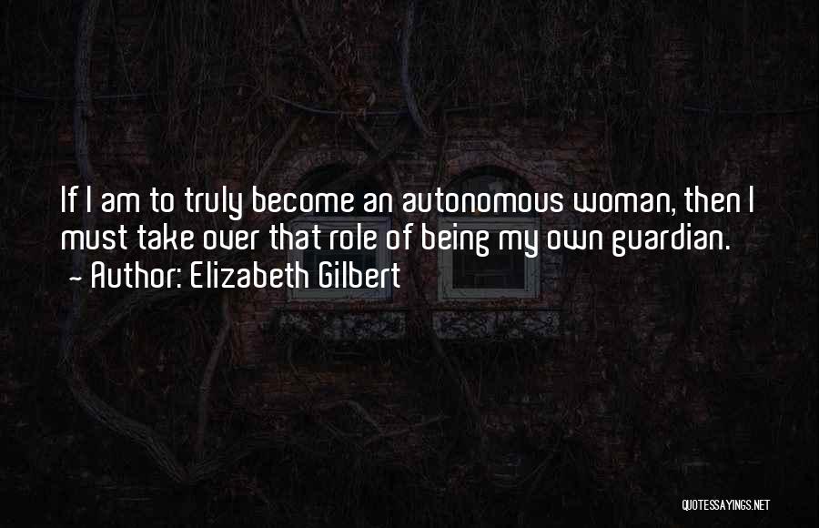 Elizabeth Gilbert Quotes: If I Am To Truly Become An Autonomous Woman, Then I Must Take Over That Role Of Being My Own