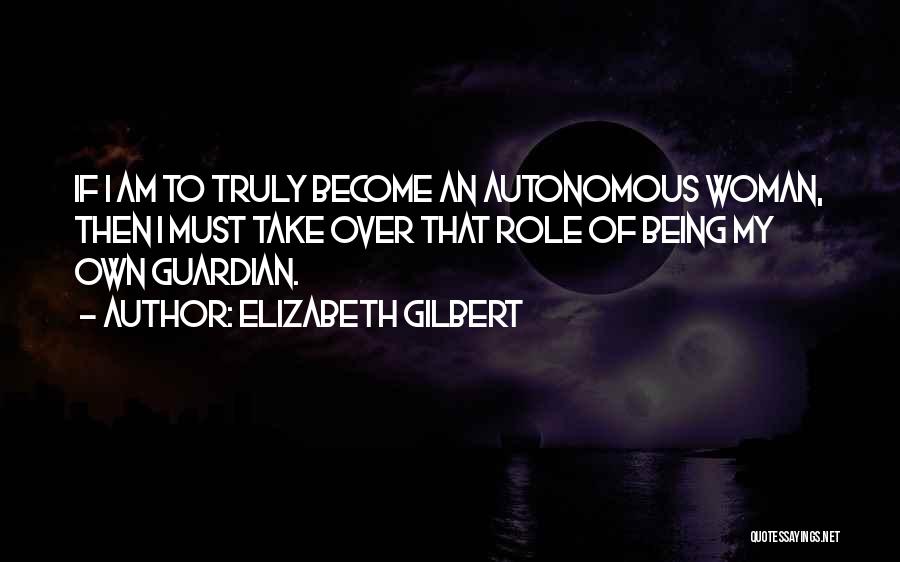 Elizabeth Gilbert Quotes: If I Am To Truly Become An Autonomous Woman, Then I Must Take Over That Role Of Being My Own