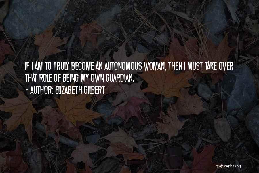 Elizabeth Gilbert Quotes: If I Am To Truly Become An Autonomous Woman, Then I Must Take Over That Role Of Being My Own