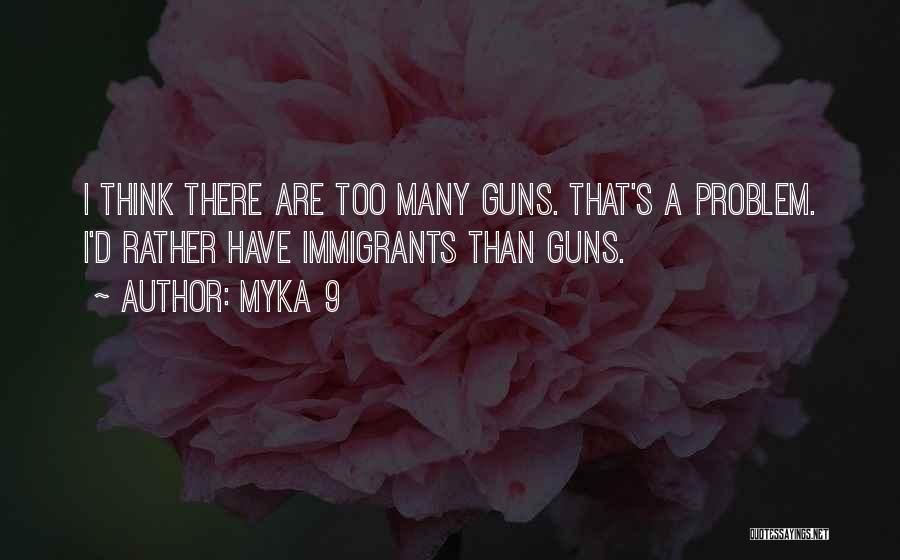 Myka 9 Quotes: I Think There Are Too Many Guns. That's A Problem. I'd Rather Have Immigrants Than Guns.