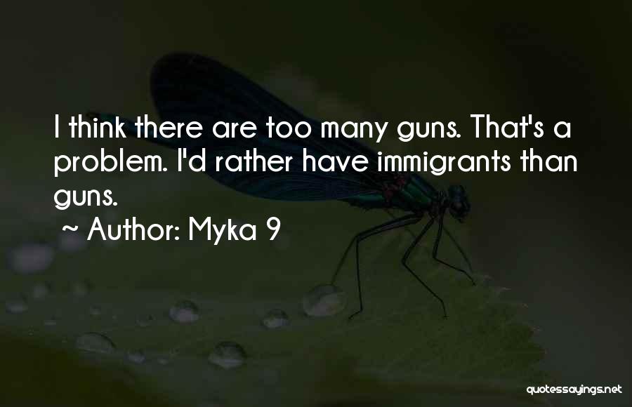 Myka 9 Quotes: I Think There Are Too Many Guns. That's A Problem. I'd Rather Have Immigrants Than Guns.