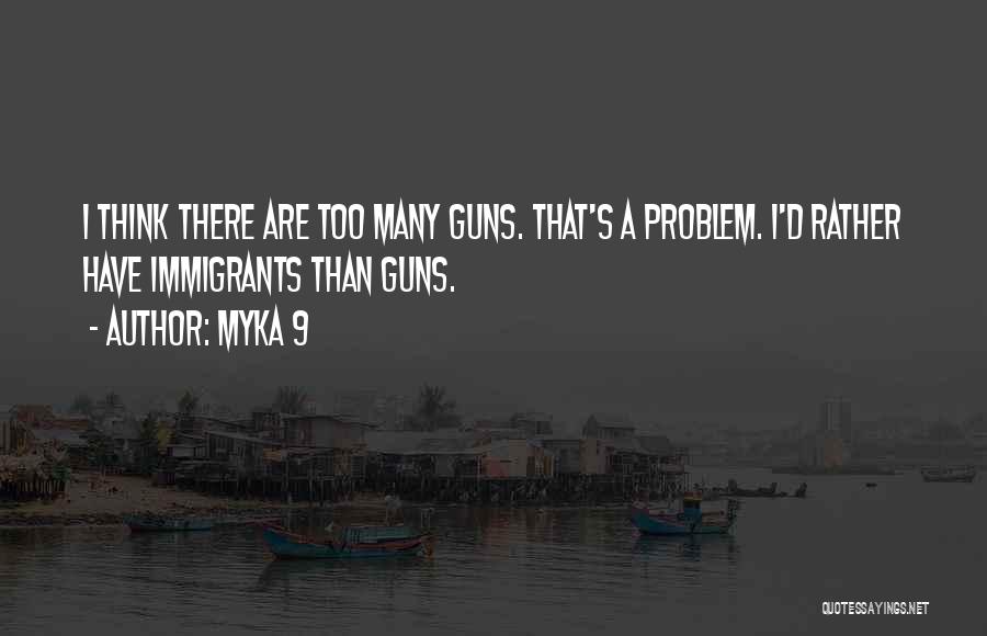 Myka 9 Quotes: I Think There Are Too Many Guns. That's A Problem. I'd Rather Have Immigrants Than Guns.