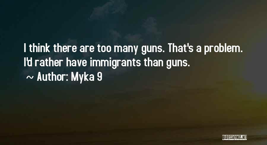 Myka 9 Quotes: I Think There Are Too Many Guns. That's A Problem. I'd Rather Have Immigrants Than Guns.