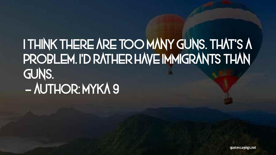 Myka 9 Quotes: I Think There Are Too Many Guns. That's A Problem. I'd Rather Have Immigrants Than Guns.