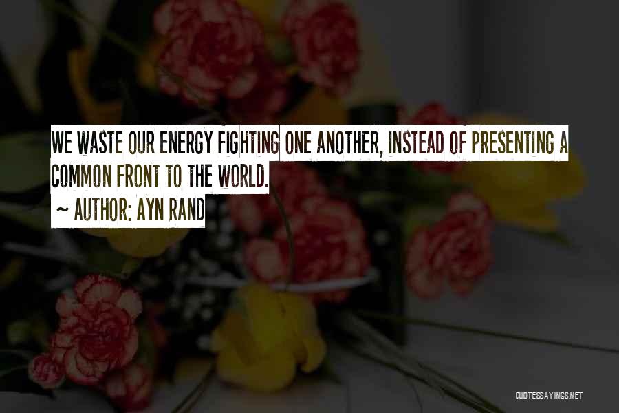 Ayn Rand Quotes: We Waste Our Energy Fighting One Another, Instead Of Presenting A Common Front To The World.