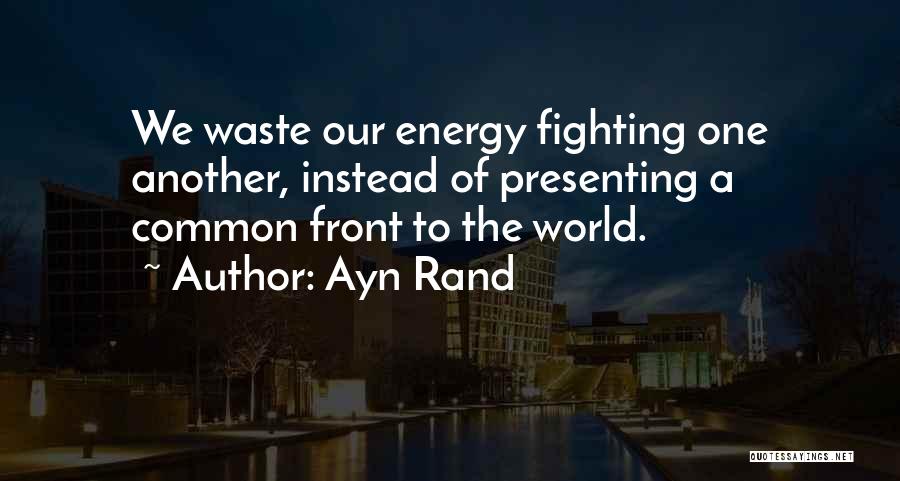 Ayn Rand Quotes: We Waste Our Energy Fighting One Another, Instead Of Presenting A Common Front To The World.