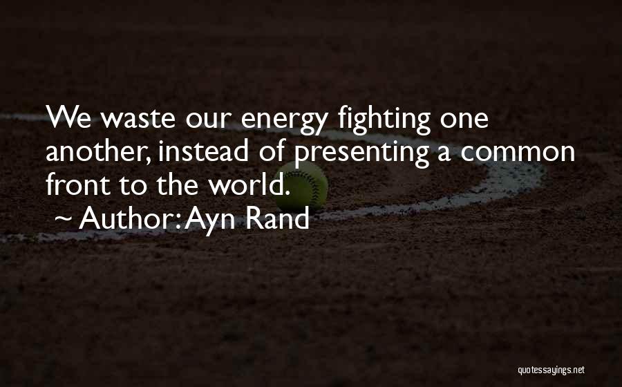 Ayn Rand Quotes: We Waste Our Energy Fighting One Another, Instead Of Presenting A Common Front To The World.