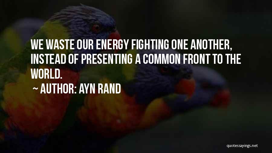 Ayn Rand Quotes: We Waste Our Energy Fighting One Another, Instead Of Presenting A Common Front To The World.