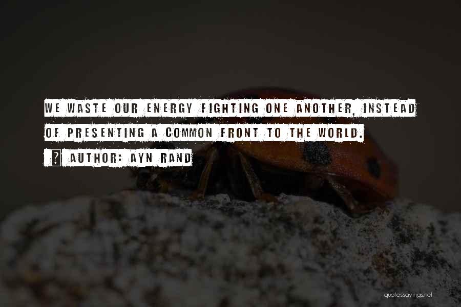 Ayn Rand Quotes: We Waste Our Energy Fighting One Another, Instead Of Presenting A Common Front To The World.