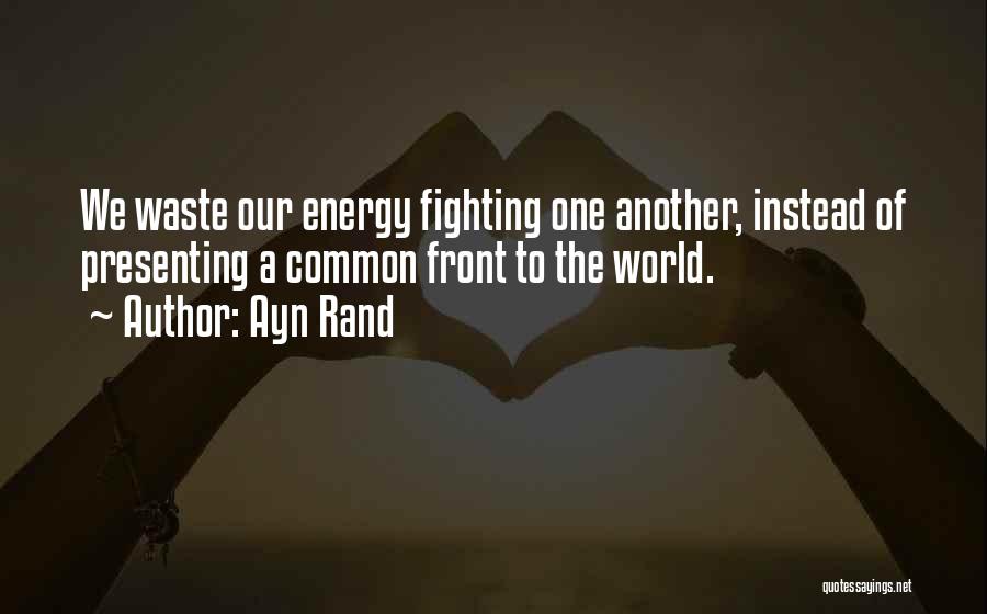 Ayn Rand Quotes: We Waste Our Energy Fighting One Another, Instead Of Presenting A Common Front To The World.
