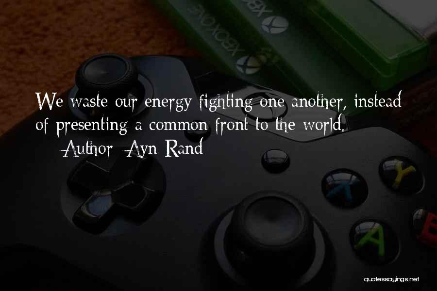 Ayn Rand Quotes: We Waste Our Energy Fighting One Another, Instead Of Presenting A Common Front To The World.
