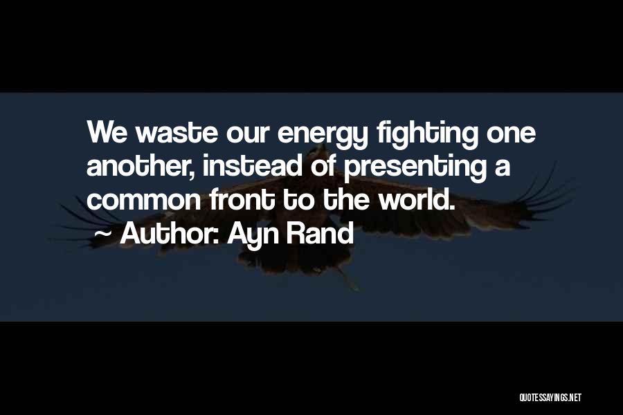 Ayn Rand Quotes: We Waste Our Energy Fighting One Another, Instead Of Presenting A Common Front To The World.