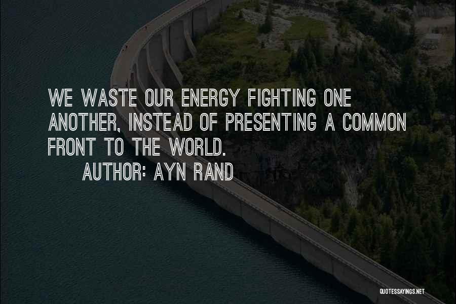 Ayn Rand Quotes: We Waste Our Energy Fighting One Another, Instead Of Presenting A Common Front To The World.