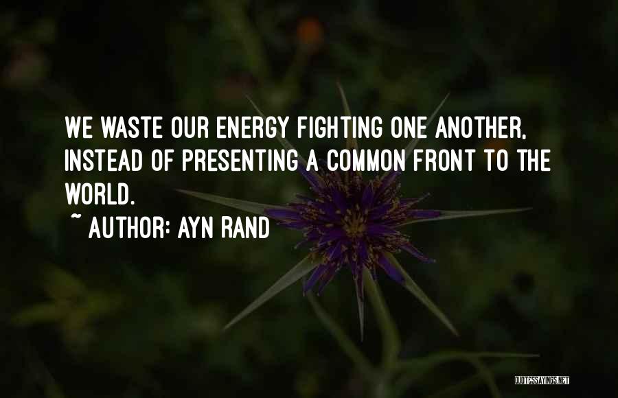 Ayn Rand Quotes: We Waste Our Energy Fighting One Another, Instead Of Presenting A Common Front To The World.