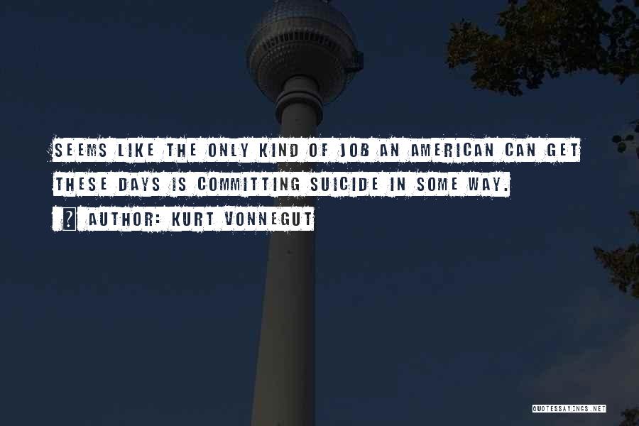 Kurt Vonnegut Quotes: Seems Like The Only Kind Of Job An American Can Get These Days Is Committing Suicide In Some Way.