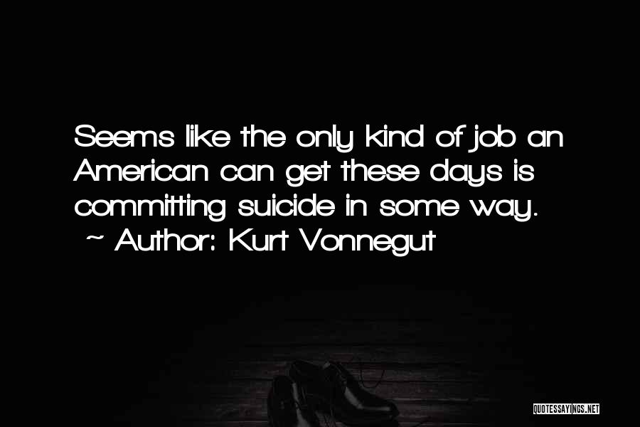 Kurt Vonnegut Quotes: Seems Like The Only Kind Of Job An American Can Get These Days Is Committing Suicide In Some Way.