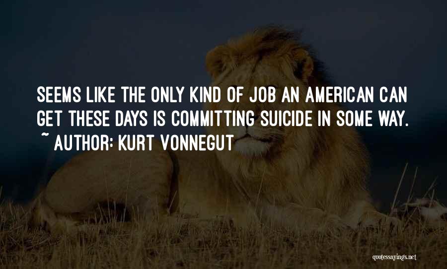 Kurt Vonnegut Quotes: Seems Like The Only Kind Of Job An American Can Get These Days Is Committing Suicide In Some Way.