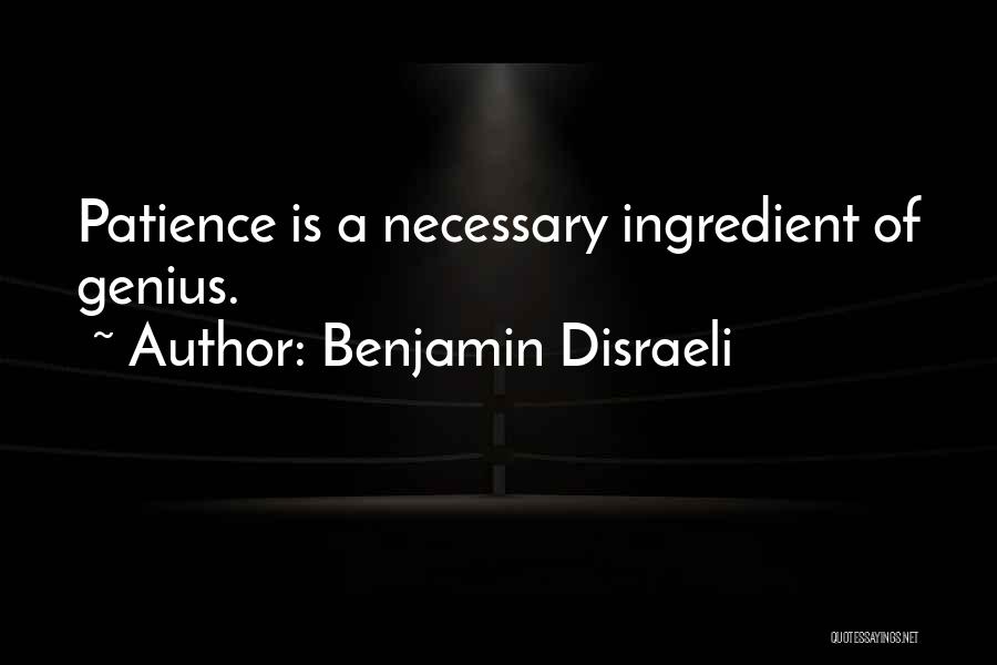 Benjamin Disraeli Quotes: Patience Is A Necessary Ingredient Of Genius.