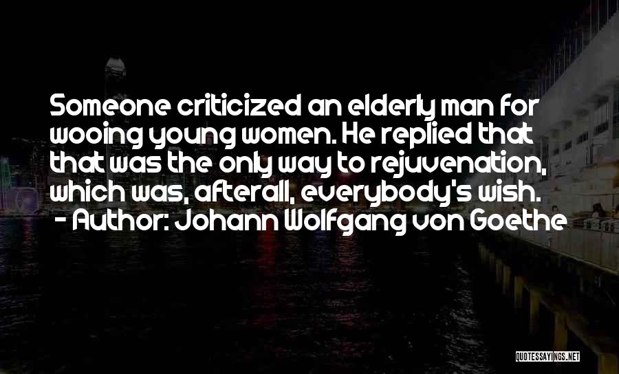 Johann Wolfgang Von Goethe Quotes: Someone Criticized An Elderly Man For Wooing Young Women. He Replied That That Was The Only Way To Rejuvenation, Which