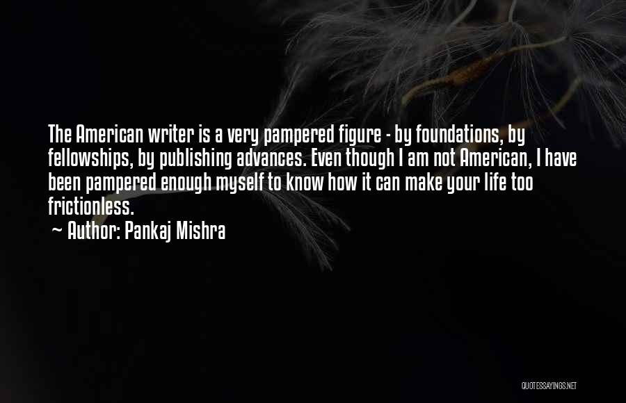 Pankaj Mishra Quotes: The American Writer Is A Very Pampered Figure - By Foundations, By Fellowships, By Publishing Advances. Even Though I Am