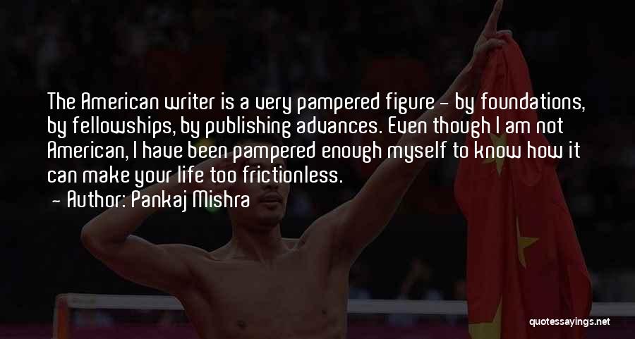 Pankaj Mishra Quotes: The American Writer Is A Very Pampered Figure - By Foundations, By Fellowships, By Publishing Advances. Even Though I Am