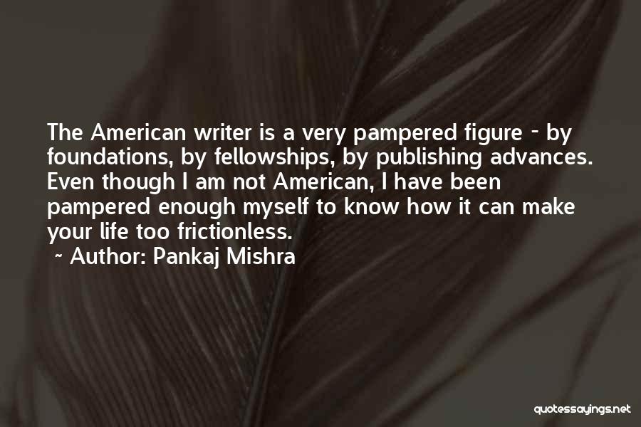 Pankaj Mishra Quotes: The American Writer Is A Very Pampered Figure - By Foundations, By Fellowships, By Publishing Advances. Even Though I Am